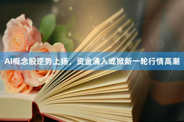AI概念股逆势上扬，资金涌入或掀新一轮行情高潮
