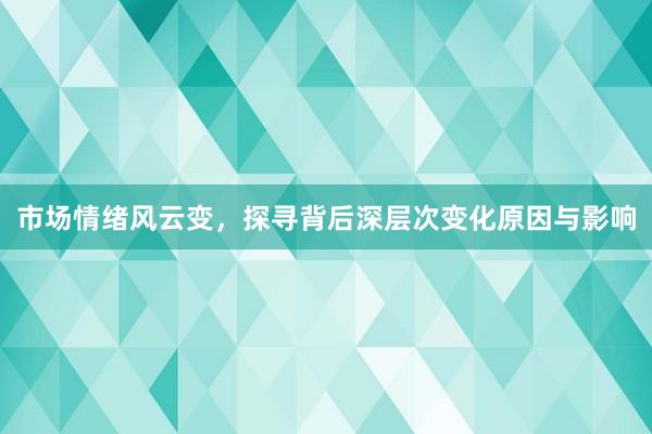 市场情绪风云变，探寻背后深层次变化原因与影响