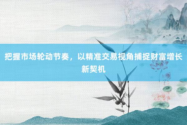 把握市场轮动节奏，以精准交易视角捕捉财富增长新契机