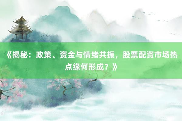 《揭秘：政策、资金与情绪共振，股票配资市场热点缘何形成？》