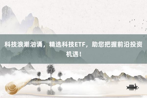 科技浪潮汹涌，精选科技ETF，助您把握前沿投资机遇！