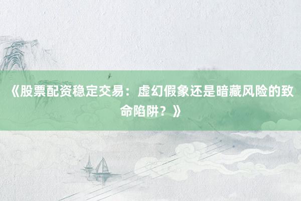 《股票配资稳定交易：虚幻假象还是暗藏风险的致命陷阱？》