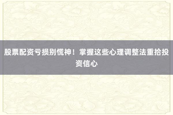 股票配资亏损别慌神！掌握这些心理调整法重拾投资信心