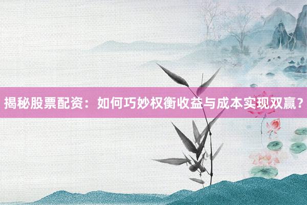 揭秘股票配资：如何巧妙权衡收益与成本实现双赢？