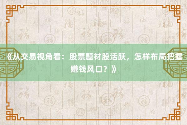 《从交易视角看：股票题材股活跃，怎样布局把握赚钱风口？》