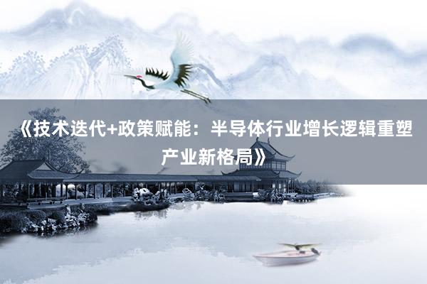 《技术迭代+政策赋能：半导体行业增长逻辑重塑产业新格局》