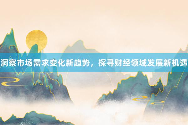 洞察市场需求变化新趋势，探寻财经领域发展新机遇