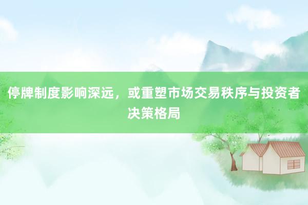 停牌制度影响深远，或重塑市场交易秩序与投资者决策格局