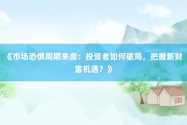 《市场恐惧周期来袭：投资者如何破局，把握新财富机遇？》
