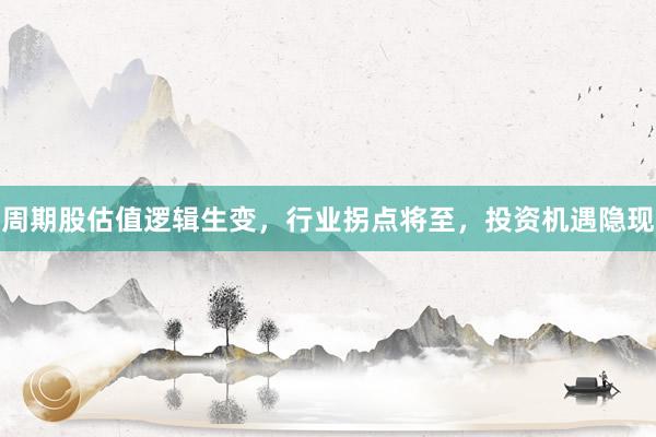 周期股估值逻辑生变，行业拐点将至，投资机遇隐现