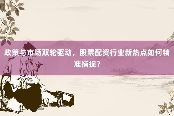政策与市场双轮驱动，股票配资行业新热点如何精准捕捉？