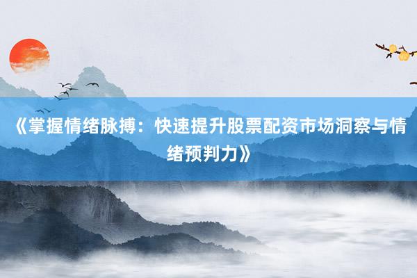《掌握情绪脉搏：快速提升股票配资市场洞察与情绪预判力》