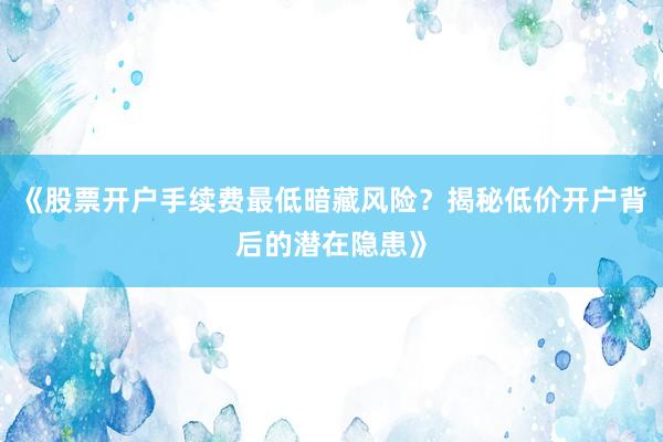 《股票开户手续费最低暗藏风险？揭秘低价开户背后的潜在隐患》