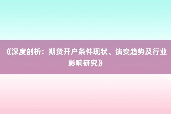 《深度剖析：期货开户条件现状、演变趋势及行业影响研究》