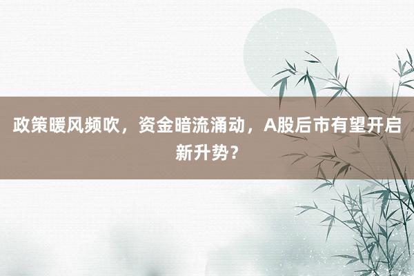 政策暖风频吹，资金暗流涌动，A股后市有望开启新升势？