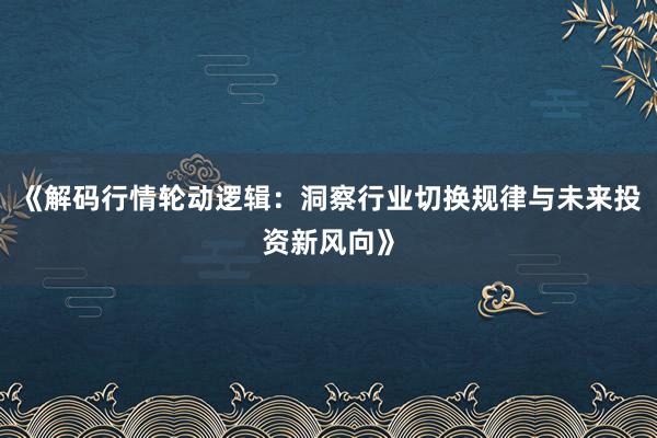 《解码行情轮动逻辑：洞察行业切换规律与未来投资新风向》