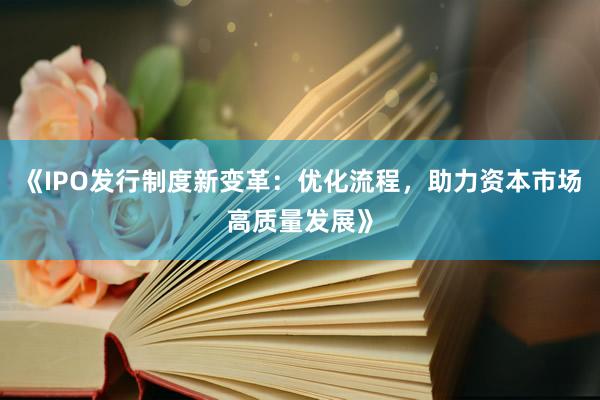 《IPO发行制度新变革：优化流程，助力资本市场高质量发展》