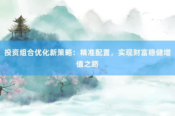 投资组合优化新策略：精准配置，实现财富稳健增值之路
