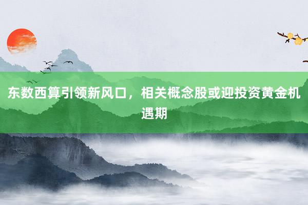 东数西算引领新风口，相关概念股或迎投资黄金机遇期