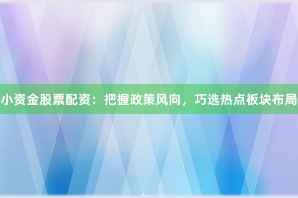 小资金股票配资：把握政策风向，巧选热点板块布局