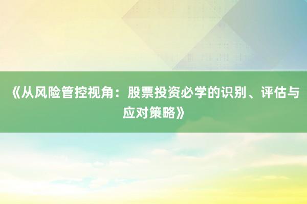 《从风险管控视角：股票投资必学的识别、评估与应对策略》