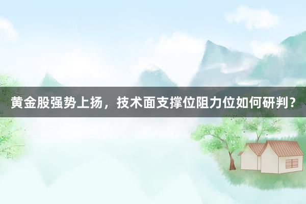 黄金股强势上扬，技术面支撑位阻力位如何研判？