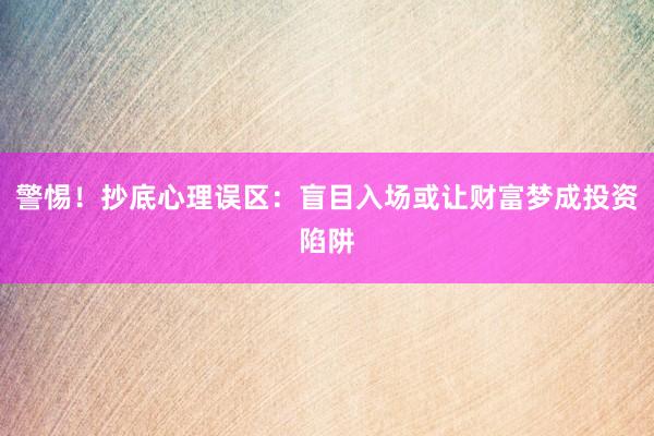 警惕！抄底心理误区：盲目入场或让财富梦成投资陷阱