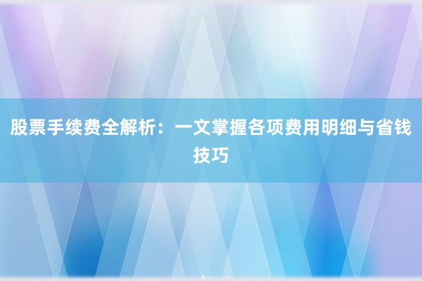 股票手续费全解析：一文掌握各项费用明细与省钱技巧