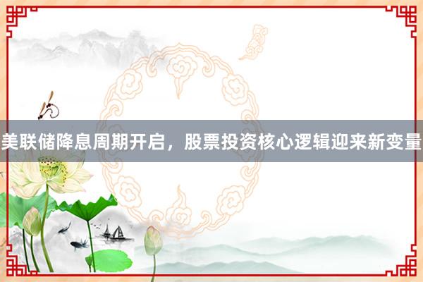 美联储降息周期开启，股票投资核心逻辑迎来新变量