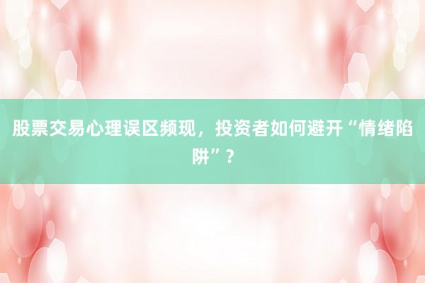股票交易心理误区频现，投资者如何避开“情绪陷阱”？