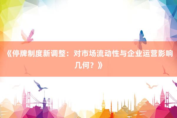 《停牌制度新调整：对市场流动性与企业运营影响几何？》