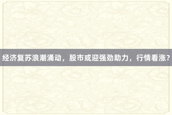 经济复苏浪潮涌动，股市或迎强劲助力，行情看涨？