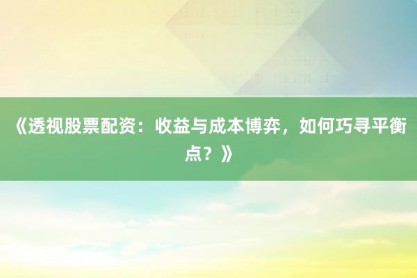 《透视股票配资：收益与成本博弈，如何巧寻平衡点？》
