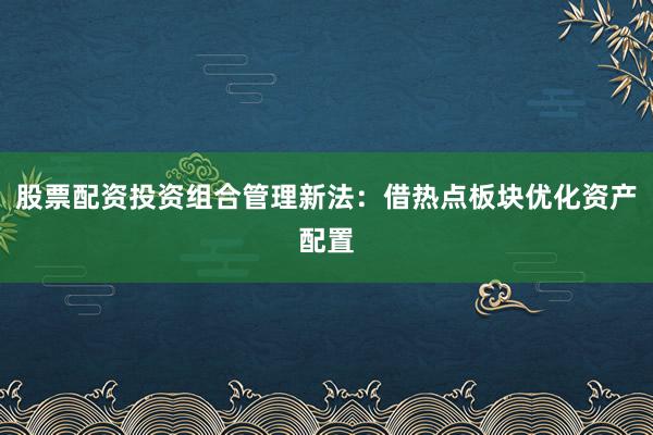 股票配资投资组合管理新法：借热点板块优化资产配置