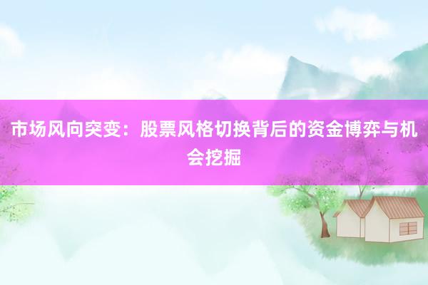 市场风向突变：股票风格切换背后的资金博弈与机会挖掘