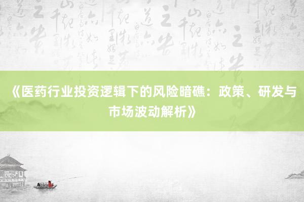 《医药行业投资逻辑下的风险暗礁：政策、研发与市场波动解析》