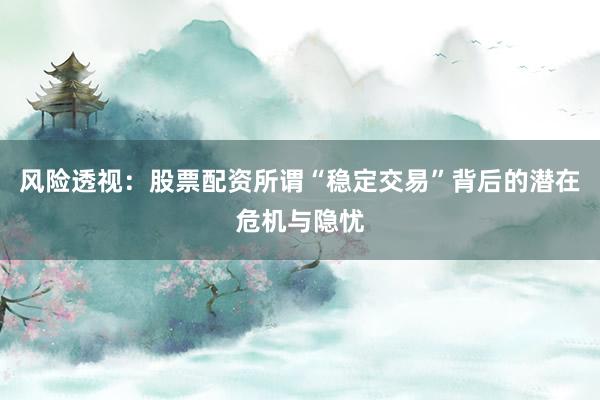 风险透视：股票配资所谓“稳定交易”背后的潜在危机与隐忧