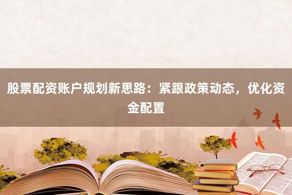 股票配资账户规划新思路：紧跟政策动态，优化资金配置