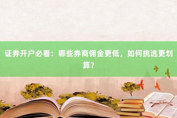 证券开户必看：哪些券商佣金更低，如何挑选更划算？
