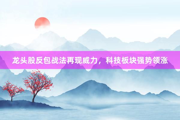 龙头股反包战法再现威力，科技板块强势领涨
