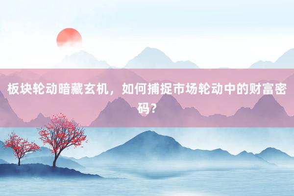 板块轮动暗藏玄机，如何捕捉市场轮动中的财富密码？