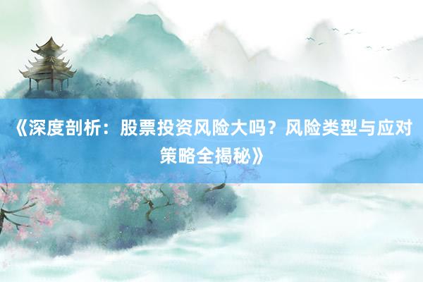 《深度剖析：股票投资风险大吗？风险类型与应对策略全揭秘》