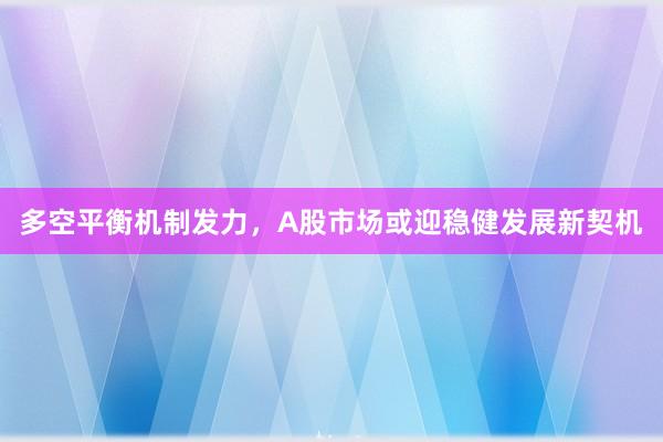 多空平衡机制发力，A股市场或迎稳健发展新契机