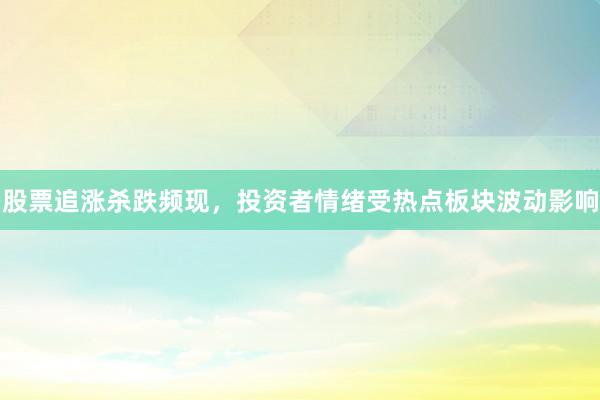 股票追涨杀跌频现，投资者情绪受热点板块波动影响