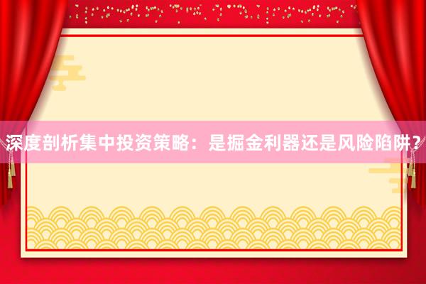 深度剖析集中投资策略：是掘金利器还是风险陷阱？