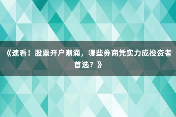 《速看！股票开户潮涌，哪些券商凭实力成投资者首选？》