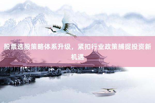 股票选股策略体系升级,紧扣行业政策捕捉投资新机遇