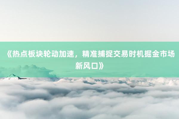 《热点板块轮动加速，精准捕捉交易时机掘金市场新风口》
