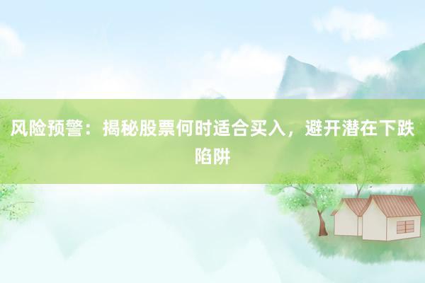 风险预警：揭秘股票何时适合买入，避开潜在下跌陷阱