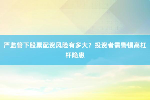 严监管下股票配资风险有多大？投资者需警惕高杠杆隐患